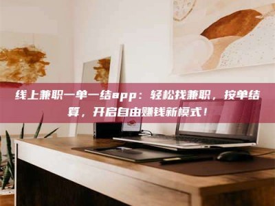 山东线上兼职一单一结app：轻松找兼职，按单结算，开启自由赚钱新模式！