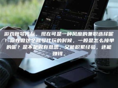 山东游戏账号代玩，现在可是一种风靡的兼职选择呢！你在做这个账号代玩的时候，一般是怎么接单的呢？是不是很有意思，又能积累经验，还能赚钱。