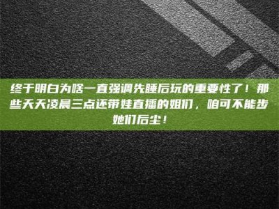 山东终于明白为啥一直强调先睡后玩的重要性了！那些天天凌晨三点还带娃直播的姐们，咱可不能步她们后尘！