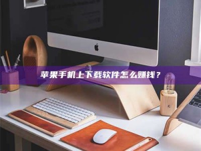 山东苹果手机上下载软件怎么赚钱？