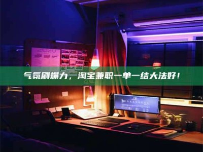 山东气氛刷爆力，淘宝兼职一单一结大法好！