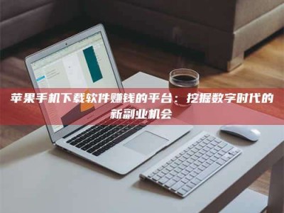 山东苹果手机下载软件赚钱的平台：挖掘数字时代的新副业机会