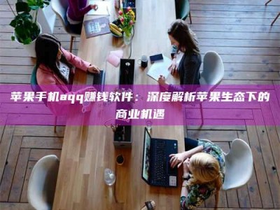 山东苹果手机aqq赚钱软件：深度解析苹果生态下的商业机遇